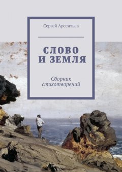 Сергей Арсентьев - Слово и земля. Сборник стихотворений