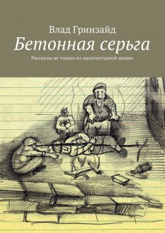 Влад Гринзайд - Бетонная серьга. Рассказы не только из архитектурной жизни