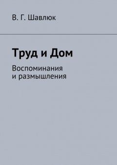 Василий Шавлюк - Труд и Дом. Воспоминания и размышления