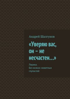 Андрей Шалгунов - «Уверяю вас, он – не несчастен…». Лирика. Без всяких сюжетных глупостей