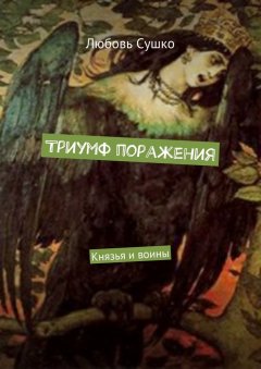 Любовь Сушко - Триумф поражения. Князья и воины