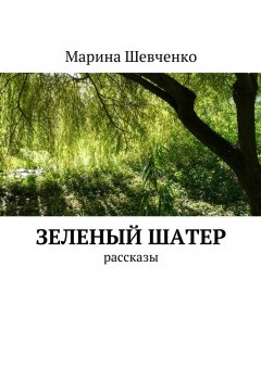 Марина Шевченко - Зеленый шатер. Рассказы