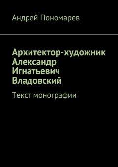 Андрей Пономарев - Архитектор-художник Александр Игнатьевич Владовский. Текст монографии