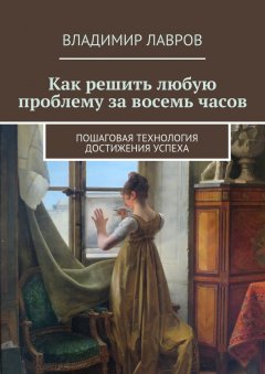 Владимир Лавров - Как решить любую проблему за восемь часов. Пошаговая технология достижения успеха