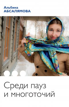 Альбина Абсалямова - Среди пауз и многоточий (сборник)