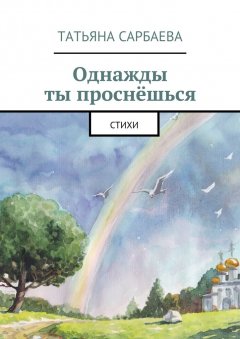 Татьяна Сарбаева - Однажды ты проснёшься. Стихи