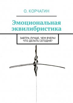 Олег Корчагин - Эмоциональная эквилибристика. Завтра лучше, чем вчера! Что делать сегодня?