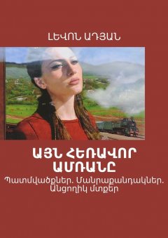 ԼԵՎՈՆ ԱԴՅԱՆ - ԱՅՆ ՀԵՌԱՎՈՐ ԱՄՌԱՆԸ. Պատմվածքներ. Մանրաքանդակներ. Անցողիկ մտքեր