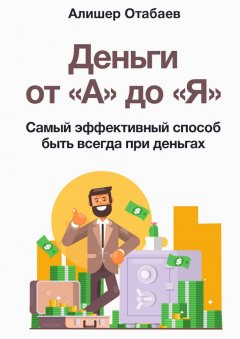 Алишер Отабаев - Деньги от «А» до «Я». Самый эффективный способ быть всегда при деньгах