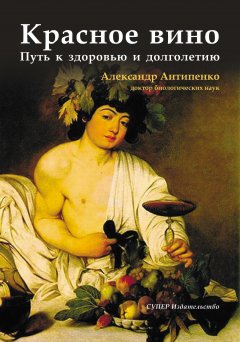 Александр Антипенко - Красное вино. Путь к здоровью и долголетию