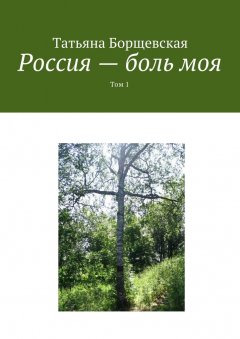 Татьяна Борщевская - Россия – боль моя. Том 1