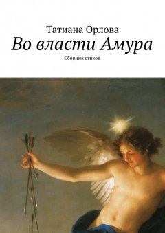 Татиана Орлова - Во власти Амура. Сборник стихов
