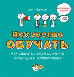 Джули Дирксен - Искусство обучать: как сделать любое обучение нескучным и эффективным