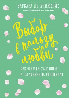 Барбара де Анджелис - Выбор в пользу любви. Как обрести счастливые и гармоничные отношения