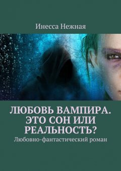 Инесса Нежная - Любовь вампира. Это сон или реальность? Любовно-фантастический роман