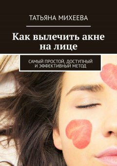 Татьяна Михеева - Как вылечить акне на лице. Самый простой, доступный и эффективный метод