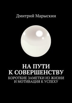 Дмитрий Марыскин - На пути к совершенству. Короткие заметки из жизни и мотивация к успеху