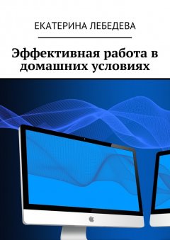 Екатерина Лебедева - Эффективная работа в домашних условиях