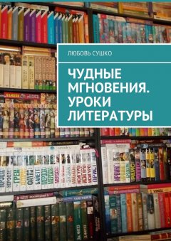 Любовь Сушко - Чудные мгновения. Уроки литературы