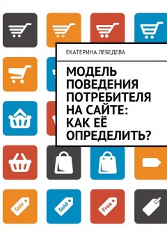 Екатерина Лебедева - Модель поведения потребителя на сайте: как её определить?
