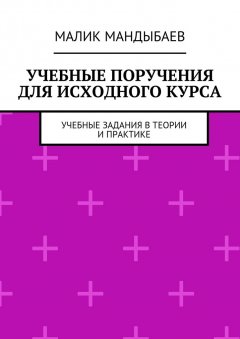 Малик Мандыбаев - Учебные поручения для исходного курса. Учебные задания в теории и практике