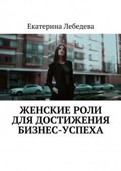 Екатерина Лебедева - Женские роли для достижения бизнес-успеха