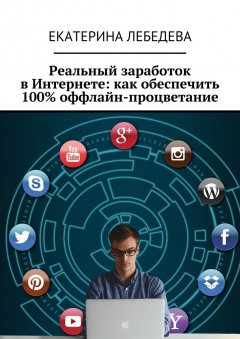 Екатерина Лебедева - Реальный заработок в Интернете: как обеспечить 100% оффлайн-процветание