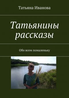 Татьяна Иванова - Татьянины рассказы. Обо всем помаленьку