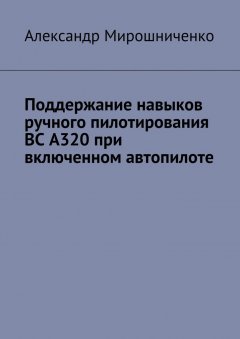 Александр Мирошниченко - Поддержание навыков ручного пилотирования ВС А320 при включенном автопилоте