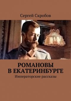 Сергей Скробов - Романовы в Екатеринбурге. Императорские рассказы