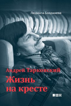 Людмила Бояджиева - Андрей Тарковский. Жизнь на кресте