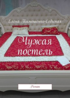 Елена Тимошенко-Седьмая - Чужая постель. Роман