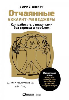 Борис Шпирт - Отчаянные аккаунт-менеджеры: Как работать с клиентами без стресса и проблем. Настольная книга аккаунт-менеджера, менеджера проектов и фрилансера