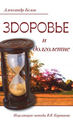 Александр Белов - Здоровье и долголетие. Исцеляющие методы В. В. Караваева