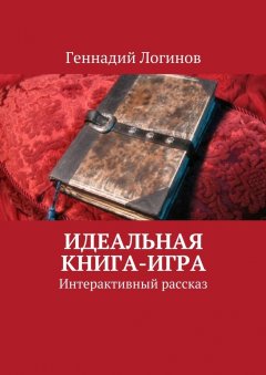 Геннадий Логинов - Идеальная книга-игра. Интерактивный рассказ