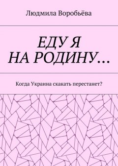 Людмила Воробьёва - ЕДУ Я НА РОДИНУ… Когда Украина скакать перестанет?