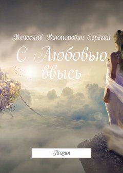 Вячеслав Серёгин - С Любовью ввысь. Поэзия