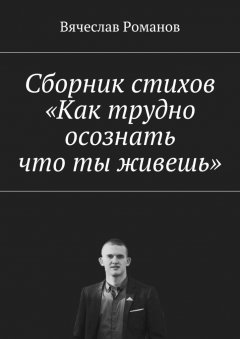 Вячеслав Романов - Сборник стихов «Как трудно осознать, что ты живешь»