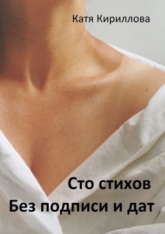 Катя Кириллова - Сто стихов. Без подписи и дат