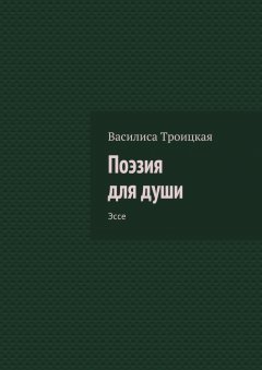 Василиса Троицкая - Поэзия для души. Эссе