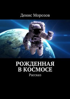 Денис Морозов - Рожденная в космосе. Рассказ