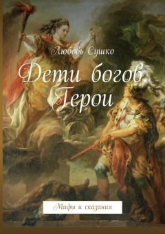 Любовь Сушко - Дети богов. Герои. Мифы и сказания