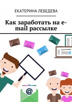 Екатерина Лебедева - Как заработать на e-mail рассылке