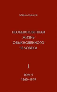 Борис Алексин - Необыкновенная жизнь обыкновенного человека. Книга 1. Том 1