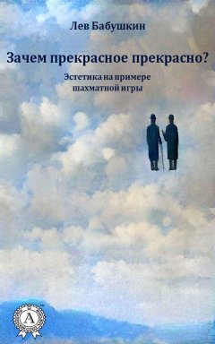 Лев Бабушкин - Зачем прекрасное прекрасно? (Эстетика на примере шахматной игры)