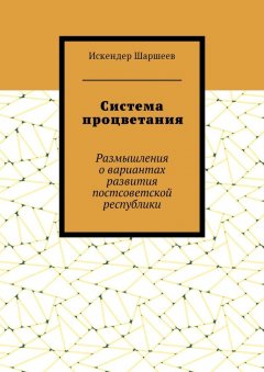 Искендер Шаршеев - Система процветания. Размышления о вариантах развития постсоветской реcпублики