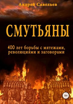 Андрей Савельев - Смутьяны. 400 лет борьбы с мятежами, революциями и заговорами
