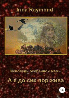 Irina Raymond - А я до сих пор жива. Исповедь особенной мамы