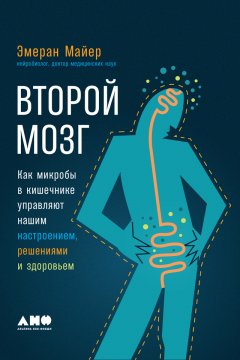 Эмеран Майер - Второй мозг: Как микробы в кишечнике управляют нашим настроением, решениями и здоровьем