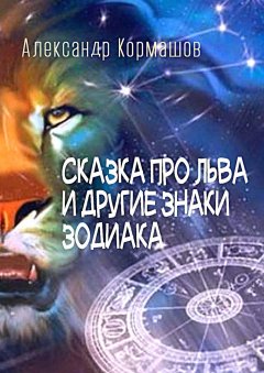 Александр Кормашов - Сказка про Льва и другие знаки Зодиака. И что со Львом было, и кто это сделал